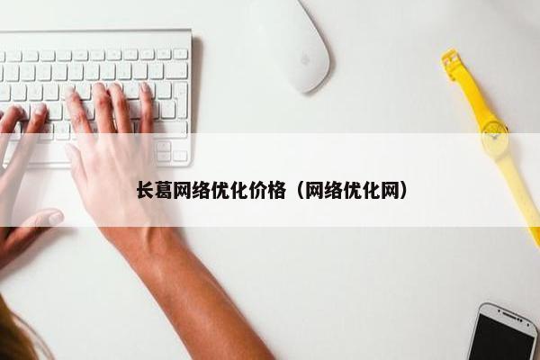 长葛网络优化价格（网络优化网）