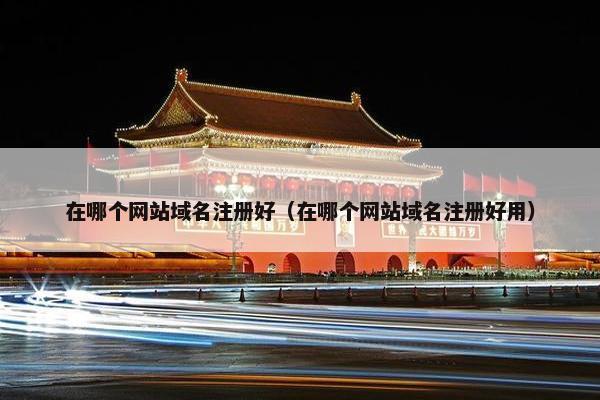 在哪个网站域名注册好（在哪个网站域名注册好用）