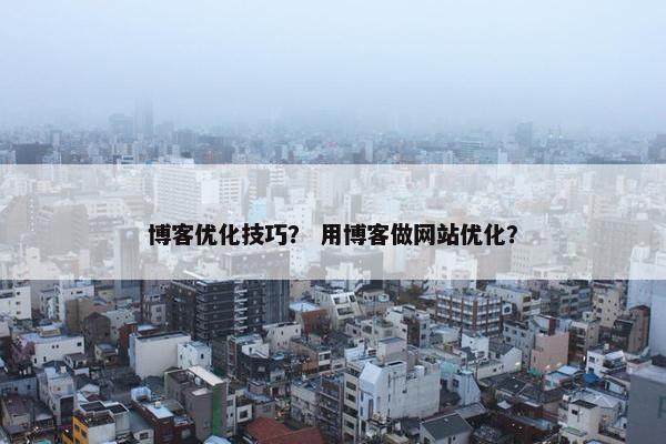 博客优化技巧？ 用博客做网站优化？