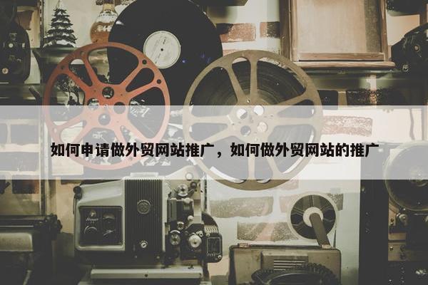 如何申请做外贸网站推广，如何做外贸网站的推广