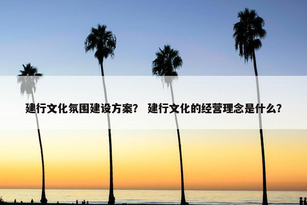 建行文化氛围建设方案？ 建行文化的经营理念是什么？