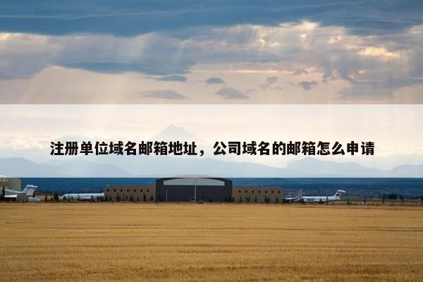 注册单位域名邮箱地址，公司域名的邮箱怎么申请