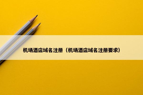 机场酒店域名注册（机场酒店域名注册要求）
