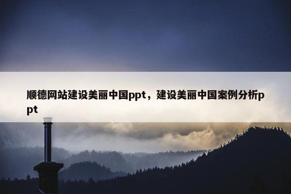 顺德网站建设美丽中国ppt，建设美丽中国案例分析ppt