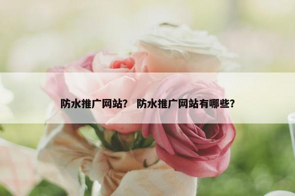 防水推广网站？ 防水推广网站有哪些？
