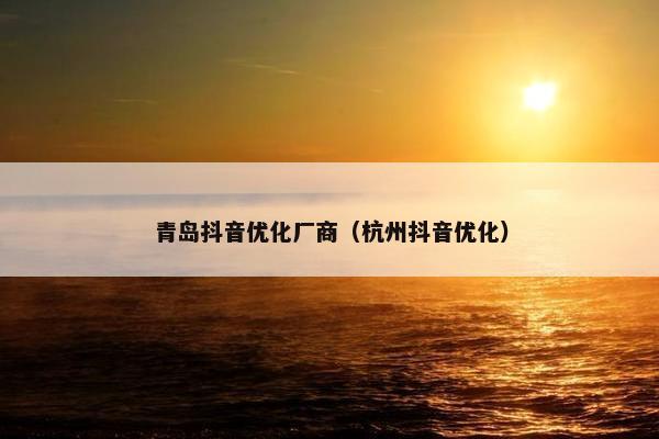 青岛抖音优化厂商（杭州抖音优化）