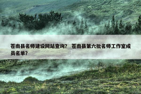 苍南县名师建设网站查询？ 苍南县第六批名师工作室成员名单？