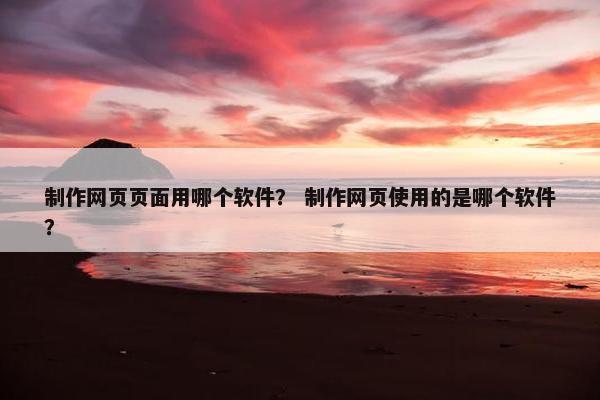 制作网页页面用哪个软件？ 制作网页使用的是哪个软件？
