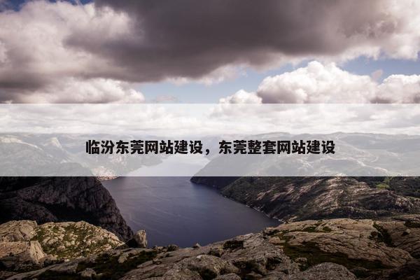 临汾东莞网站建设，东莞整套网站建设