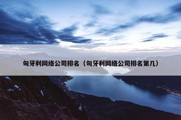 匈牙利网络公司排名（匈牙利网络公司排名第几）