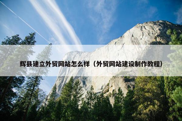 辉县建立外贸网站怎么样（外贸网站建设制作教程）