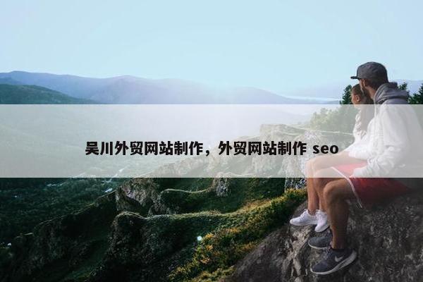 吴川外贸网站制作，外贸网站制作 seo