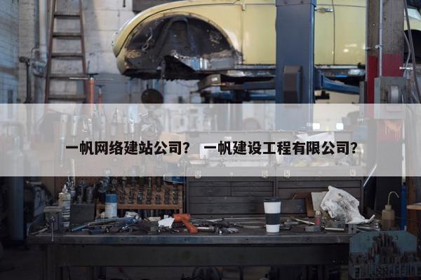 一帆网络建站公司？ 一帆建设工程有限公司？