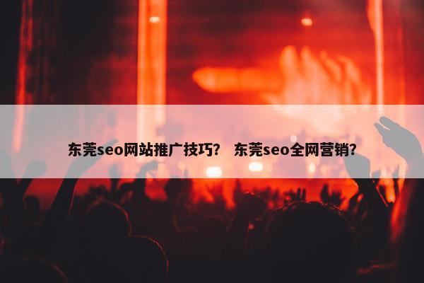 东莞seo网站推广技巧？ 东莞seo全网营销？