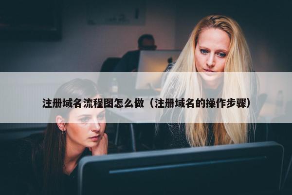 注册域名流程图怎么做（注册域名的操作步骤）