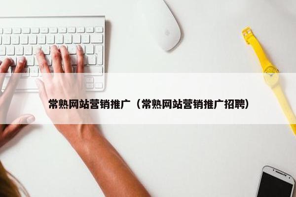 常熟网站营销推广（常熟网站营销推广招聘）