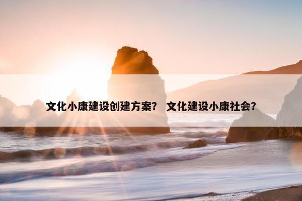 文化小康建设创建方案？ 文化建设小康社会？