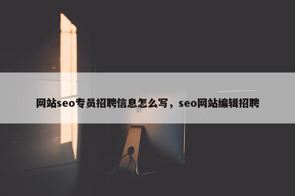 网站seo专员招聘信息怎么写，seo网站编辑招聘