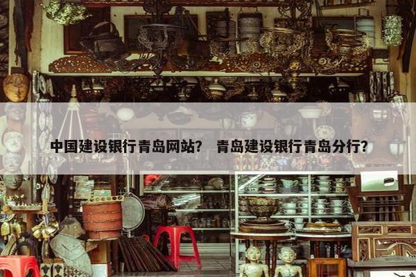 中国建设银行青岛网站？ 青岛建设银行青岛分行？