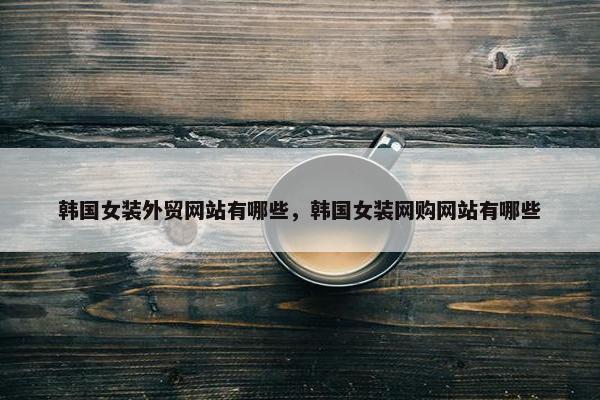 韩国女装外贸网站有哪些，韩国女装网购网站有哪些