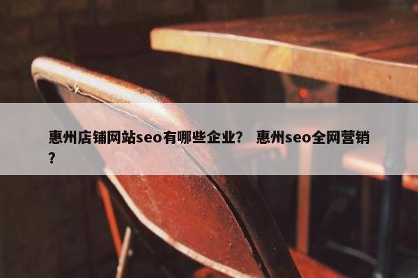 惠州店铺网站seo有哪些企业？ 惠州seo全网营销？