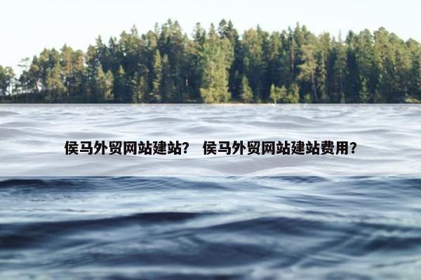 侯马外贸网站建站？ 侯马外贸网站建站费用？