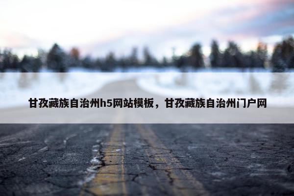 甘孜藏族自治州h5网站模板，甘孜藏族自治州门户网