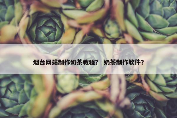 烟台网站制作奶茶教程？ 奶茶制作软件？