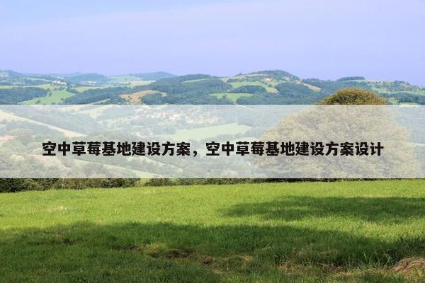 空中草莓基地建设方案，空中草莓基地建设方案设计