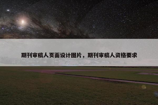期刊审稿人页面设计图片，期刊审稿人资格要求