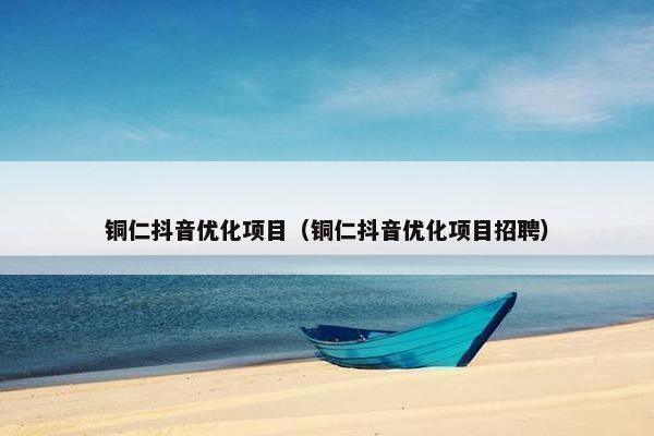 铜仁抖音优化项目（铜仁抖音优化项目招聘）