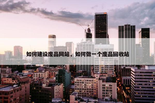 如何建设废品网站，如何做一个废品回收站