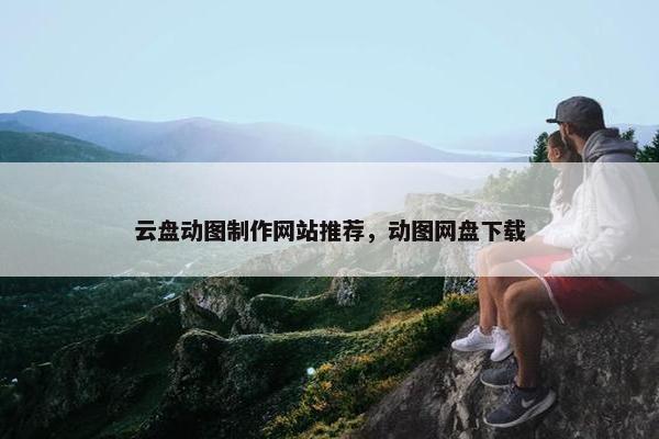 云盘动图制作网站推荐，动图网盘下载