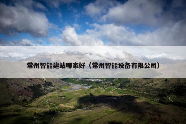 常州智能建站哪家好（常州智能设备有限公司）