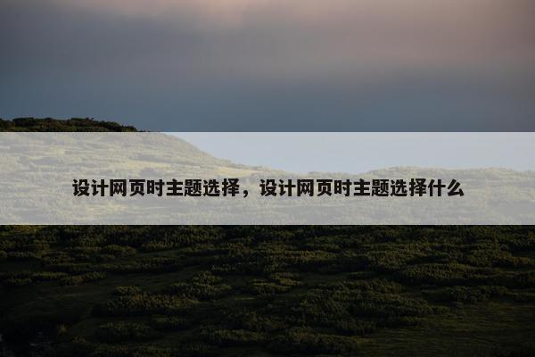 设计网页时主题选择，设计网页时主题选择什么