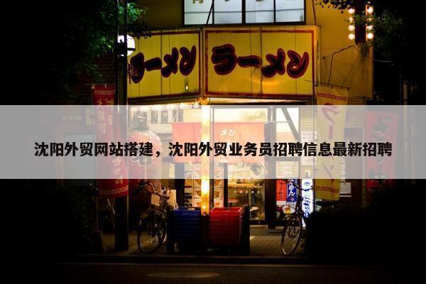 沈阳外贸网站搭建，沈阳外贸业务员招聘信息最新招聘