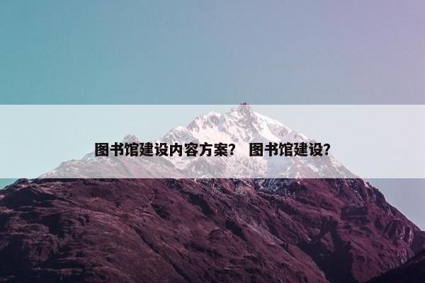 图书馆建设内容方案？ 图书馆建设？