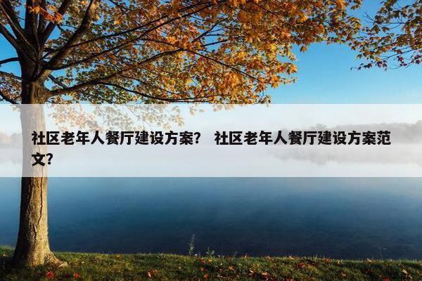 社区老年人餐厅建设方案？ 社区老年人餐厅建设方案范文？