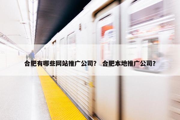 合肥有哪些网站推广公司？ 合肥本地推广公司？