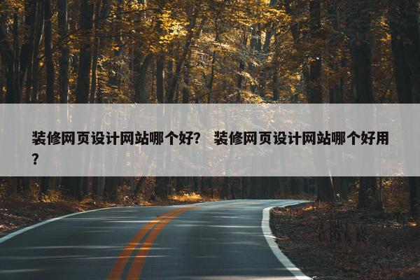装修网页设计网站哪个好？ 装修网页设计网站哪个好用？