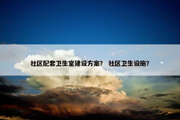 社区配套卫生室建设方案？ 社区卫生设施？