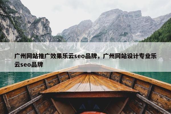 广州网站推广效果乐云seo品牌，广州网站设计专业乐云seo品牌