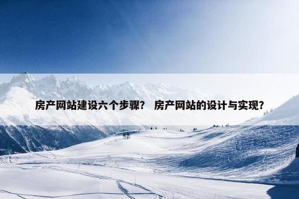 房产网站建设六个步骤？ 房产网站的设计与实现？