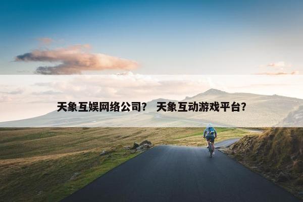 天象互娱网络公司？ 天象互动游戏平台？