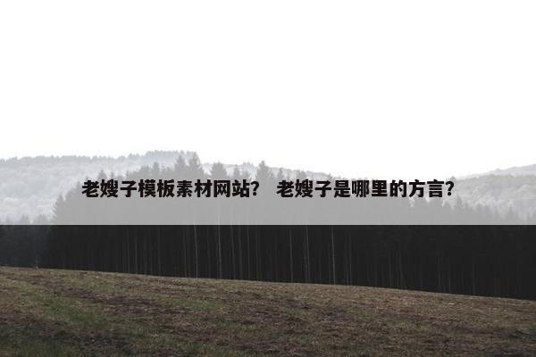 老嫂子模板素材网站？ 老嫂子是哪里的方言？