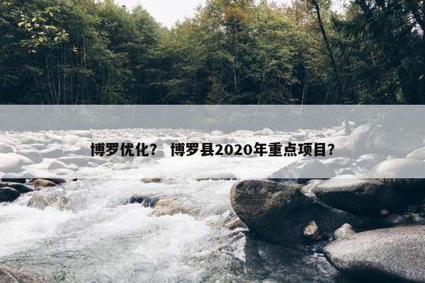 博罗优化？ 博罗县2020年重点项目？