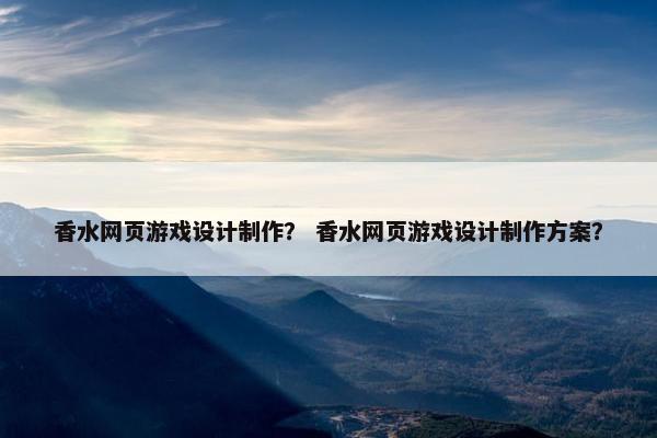 香水网页游戏设计制作？ 香水网页游戏设计制作方案？