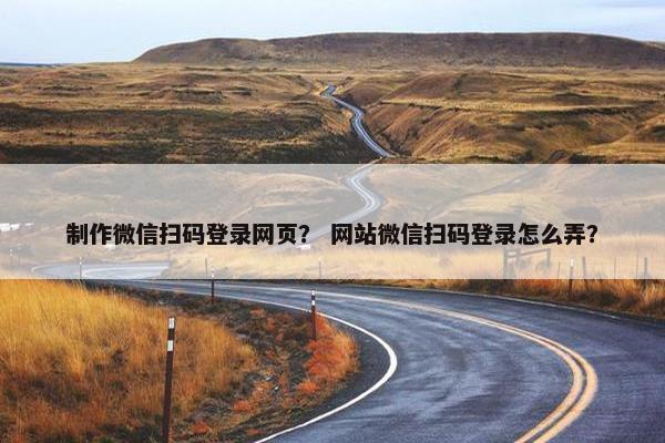 制作微信扫码登录网页？ 网站微信扫码登录怎么弄？