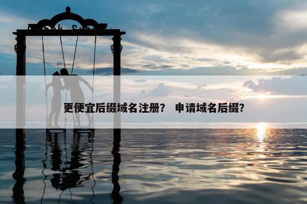 更便宜后缀域名注册？ 申请域名后缀？