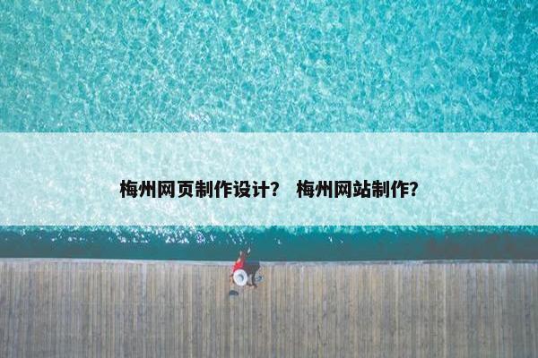 梅州网页制作设计？ 梅州网站制作？